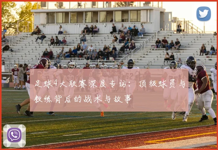 足球4大联赛深度专访：顶级球员与教练背后的战术与故事