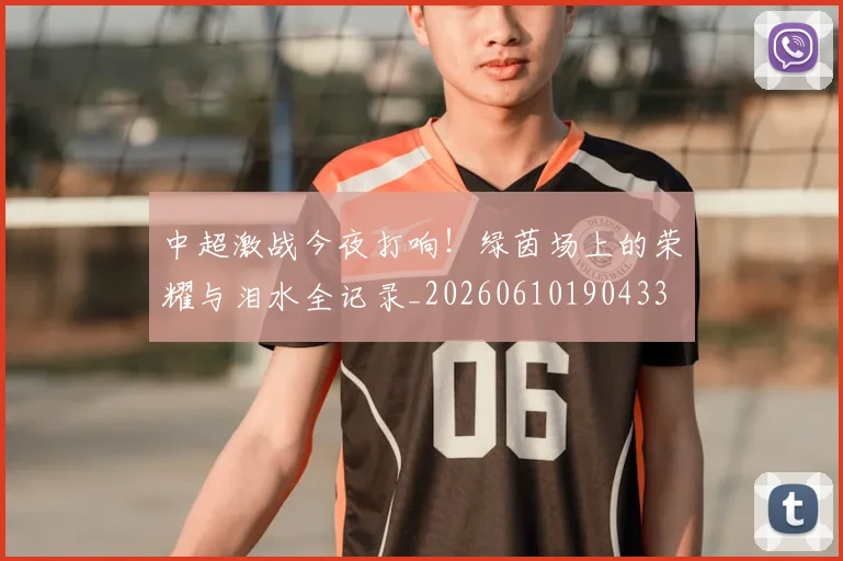 中超激战今夜打响！绿茵场上的荣耀与泪水全记录_20260610190433