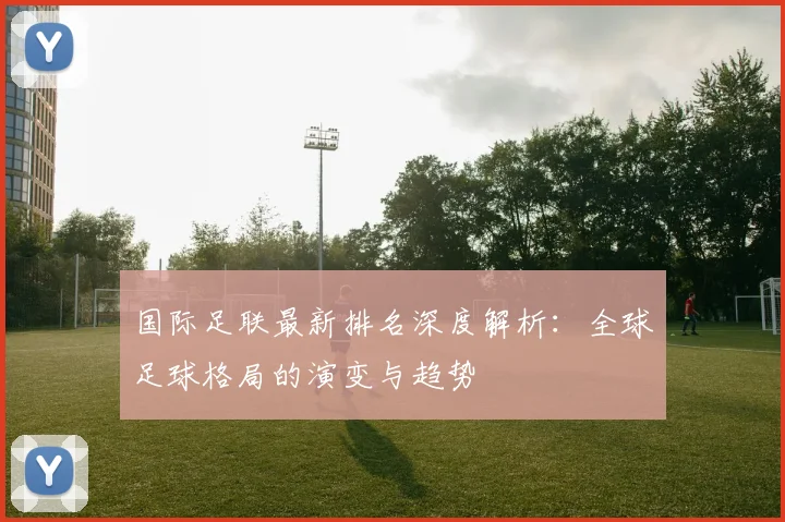 国际足联最新排名深度解析：全球足球格局的演变与趋势