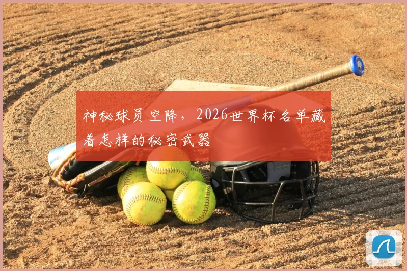 神秘球员空降，2026世界杯名单藏着怎样的秘密武器