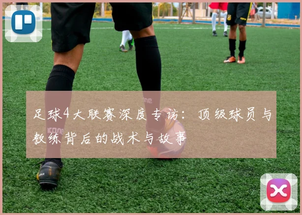 足球4大联赛深度专访:顶级球员与教练背后的战术与故事
