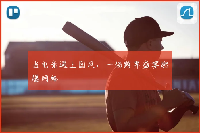 当电竞遇上国风，一场跨界盛宴燃爆网络