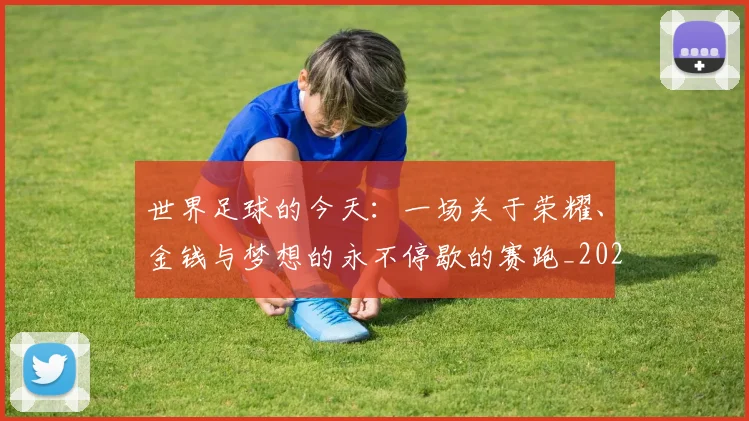 世界足球的今天：一场关于荣耀、金钱与梦想的永不停歇的赛跑_20260609201535