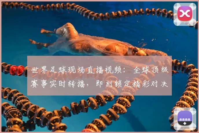 世界足球现场直播视频：全球顶级赛事实时转播，即刻锁定精彩对决