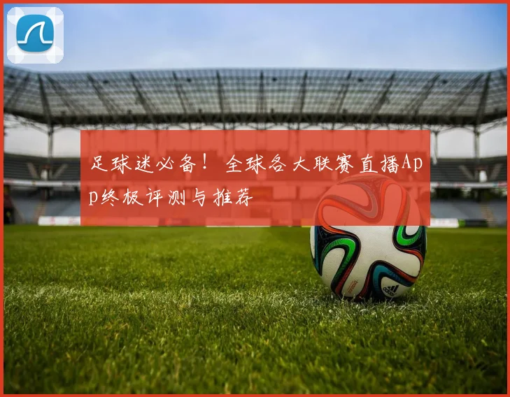 足球迷必备!全球各大联赛直播App终极评测与推荐