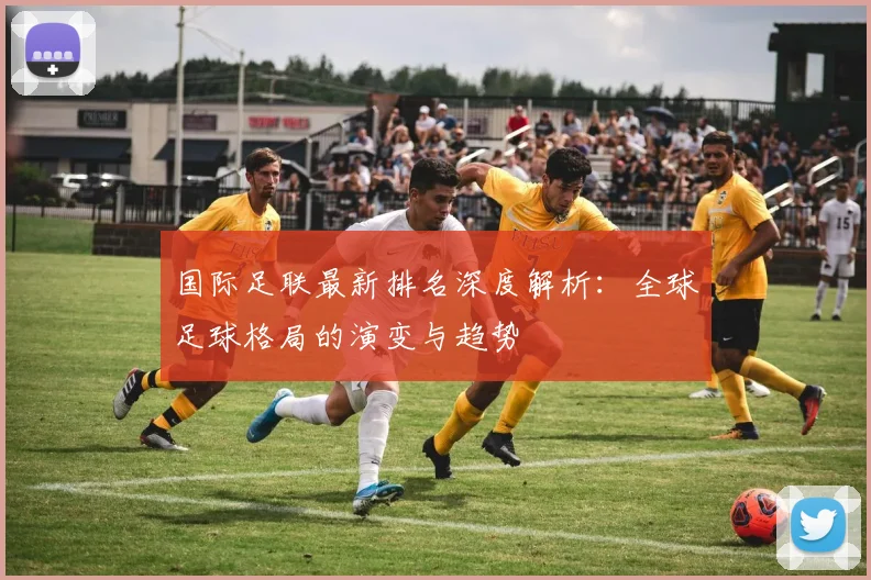 国际足联最新排名深度解析：全球足球格局的演变与趋势