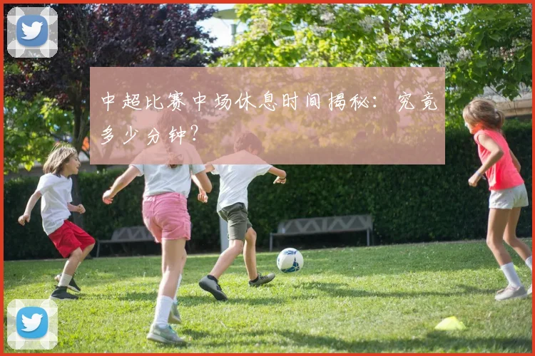 中超比赛中场休息时间揭秘：究竟多少分钟？