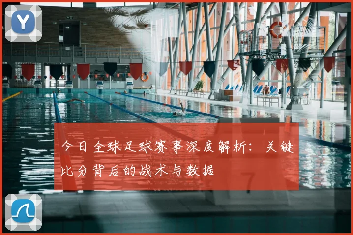 今日全球足球赛事深度解析：关键比分背后的战术与数据