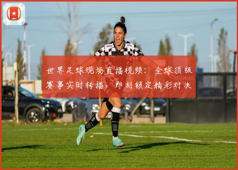世界足球现场直播视频：全球顶级赛事实时转播，即刻锁定精彩对决
