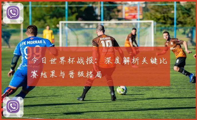 今日世界杯战报:深度解析关键比赛结果与晋级格局
