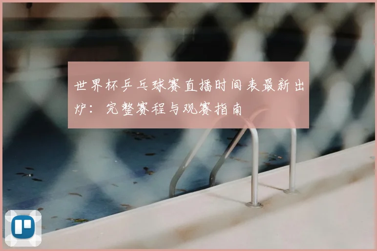 世界杯乒乓球赛直播时间表最新出炉:完整赛程与观赛指南